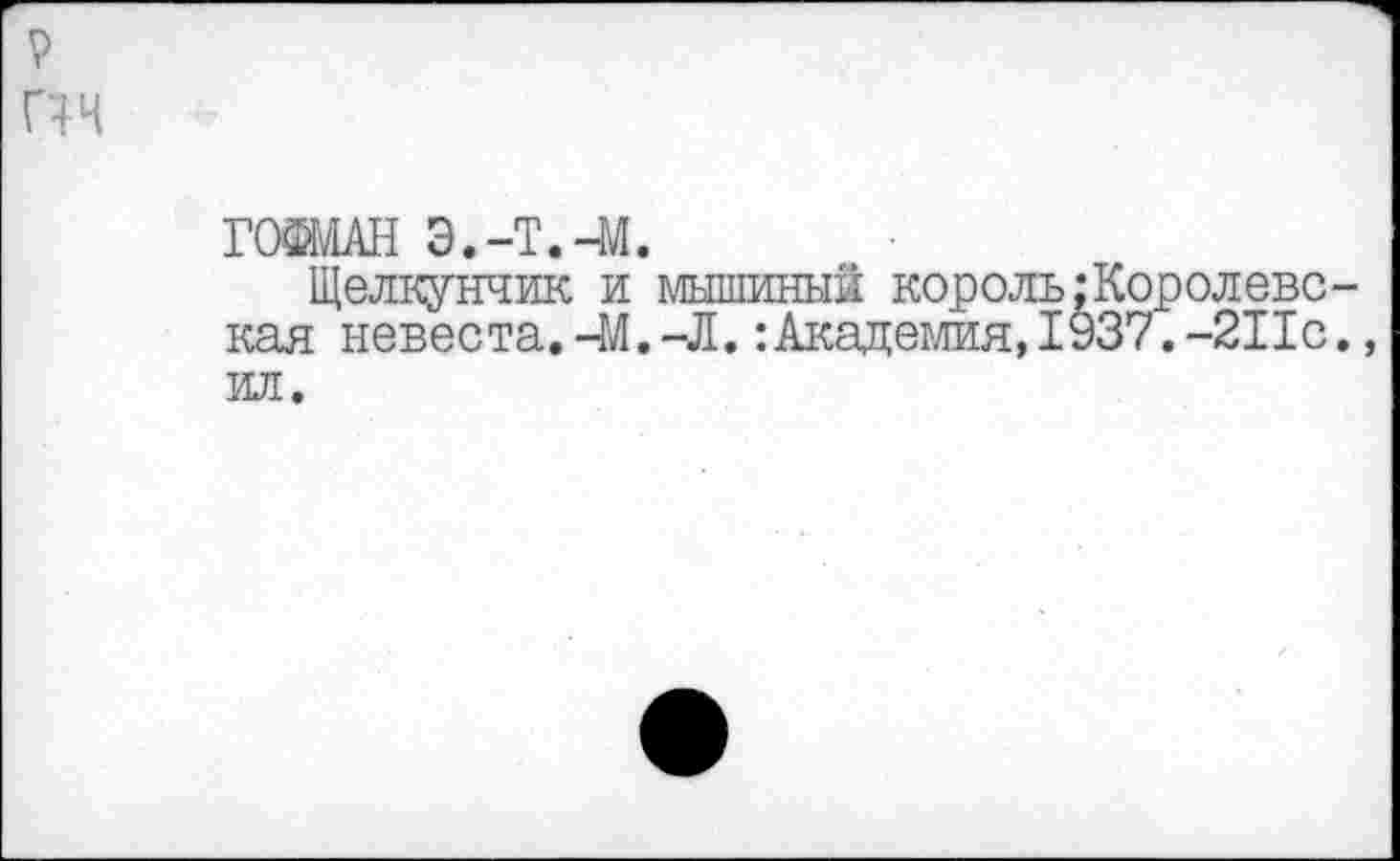 ﻿пн
ГОЙМН э.-т.-м.
Щелкунчик и мышиный король:Королевская невеста.-М.-Л.:Академия, 1937.-211с., ил.